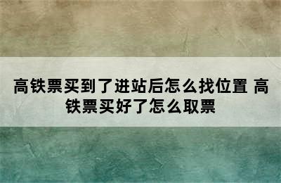 高铁票买到了进站后怎么找位置 高铁票买好了怎么取票